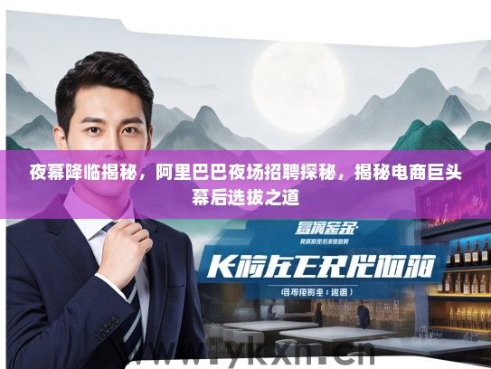 夜幕降临揭秘，阿里巴巴夜场招聘探秘，揭秘电商巨头幕后选拔之道