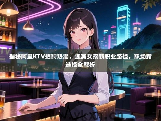 揭秘阿里KTV招聘热潮，迎宾女孩新职业路径，职场新选择全解析
