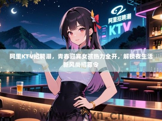 阿里KTV招聘潮，青春迎宾女孩热力全开，解锁夜生活新风尚招募令