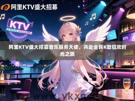 阿里KTV盛大招募音乐服务天使,共赴全民K歌狂欢时光之旅 阿里KTV盛大招募音乐服务天使,共赴全民K歌狂欢时光之旅