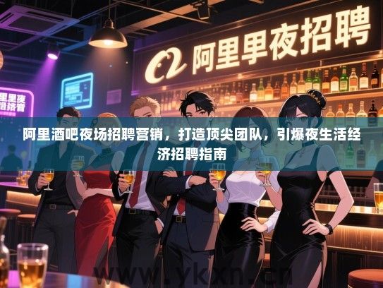 阿里酒吧夜场招聘营销，打造顶尖团队，引爆夜生活经济招聘指南
