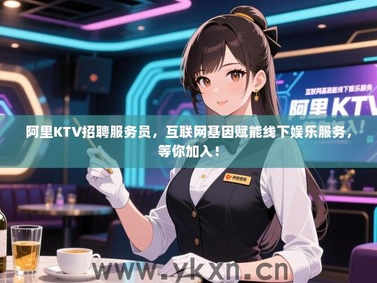 阿里KTV招聘服务员，互联网基因赋能线下娱乐服务，等你加入！