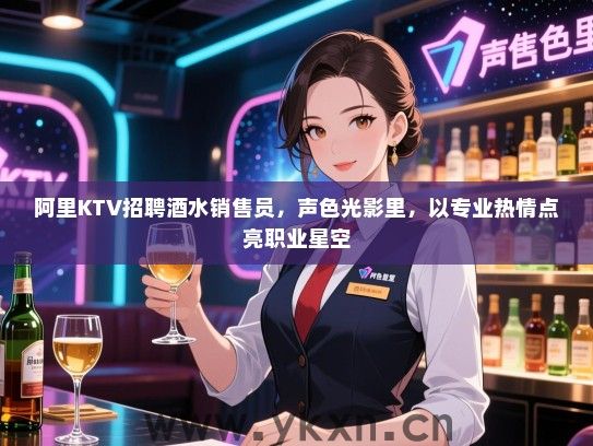 阿里KTV招聘酒水销售员，声色光影里，以专业热情点亮职业星空