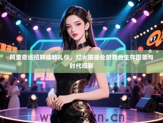 阿里夜场招聘模特礼仪，灯火阑珊处的舞台生存图景与时代观察