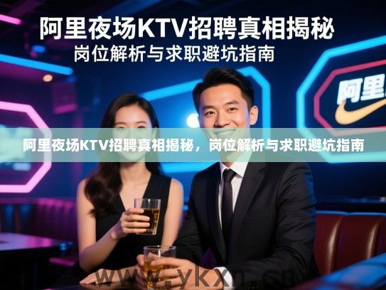 阿里夜场KTV招聘真相揭秘，岗位解析与求职避坑指南