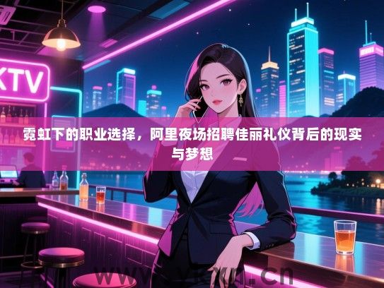 霓虹下的职业选择，阿里夜场招聘佳丽礼仪背后的现实与梦想